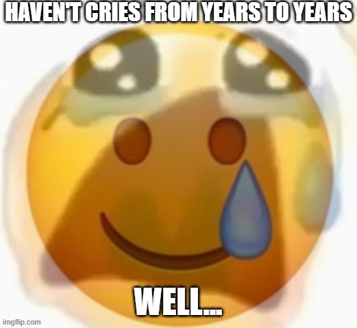 ;-; | HAVEN'T CRIES FROM YEARS TO YEARS; WELL... | image tagged in pain | made w/ Imgflip meme maker