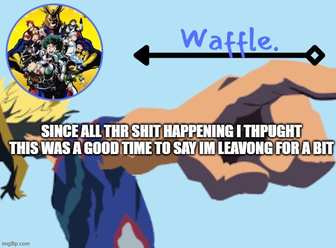 MHA temp 2 waffle | SINCE ALL THR SHIT HAPPENING I THPUGHT THIS WAS A GOOD TIME TO SAY IM LEAVONG FOR A BIT | image tagged in mha temp 2 waffle | made w/ Imgflip meme maker
