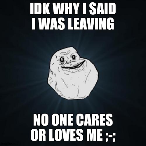 Forever Alone | IDK WHY I SAID I WAS LEAVING; NO ONE CARES OR LOVES ME ;-; | image tagged in memes,forever alone | made w/ Imgflip meme maker