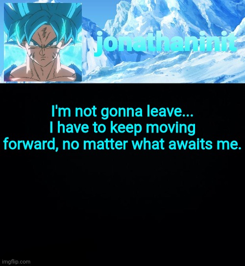 jonathaninit but super saiyan blue | I'm not gonna leave...
I have to keep moving forward, no matter what awaits me. | image tagged in jonathaninit but super saiyan blue | made w/ Imgflip meme maker