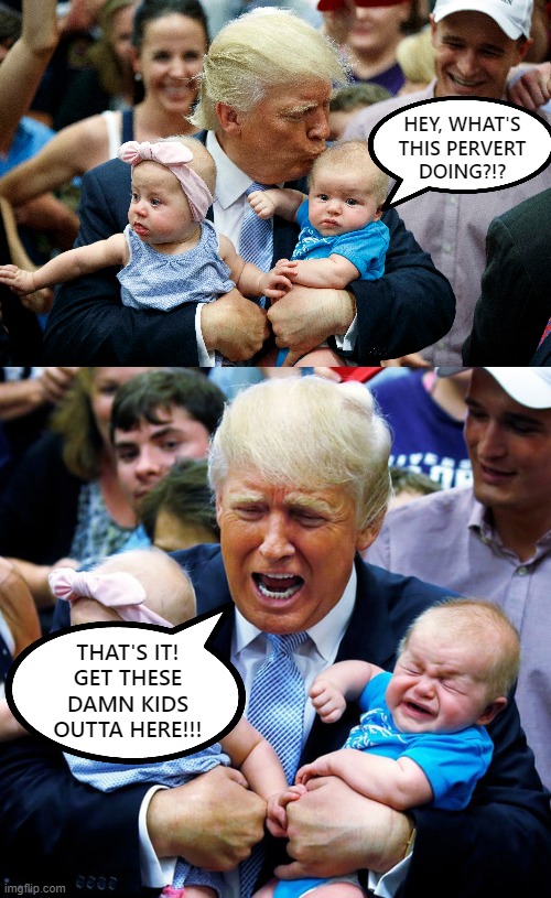 Trump making babies cry | HEY, WHAT'S
THIS PERVERT
DOING?!? THAT'S IT!
GET THESE
DAMN KIDS
OUTTA HERE!!! | image tagged in trump,perv,fake,kisses,baby,hater | made w/ Imgflip meme maker