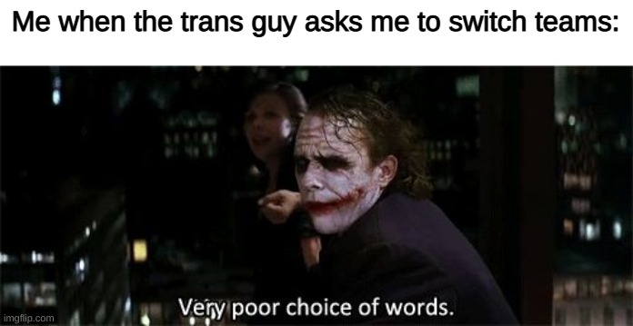 Very poor choice of words | Me when the trans guy asks me to switch teams: | image tagged in very poor choice of words | made w/ Imgflip meme maker