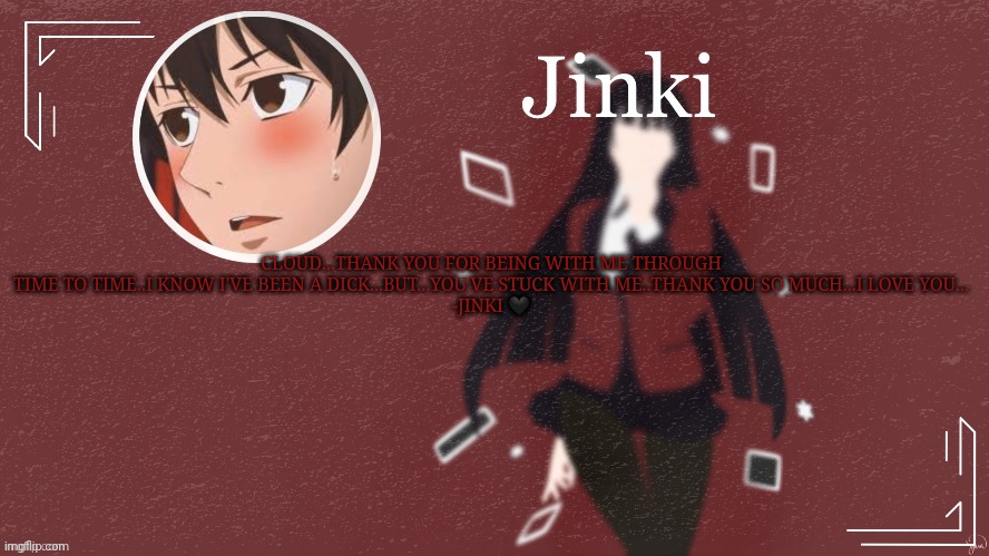 .... | CLOUD...THANK YOU FOR BEING WITH ME THROUGH TIME TO TIME..I KNOW I'VE BEEN A DICK...BUT...YOU'VE STUCK WITH ME..THANK YOU SO MUCH...I LOVE YOU...
-JINKI 🖤 | made w/ Imgflip meme maker