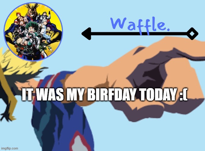 MHA temp 2 waffle | IT WAS MY BIRFDAY TODAY :( | image tagged in mha temp 2 waffle | made w/ Imgflip meme maker