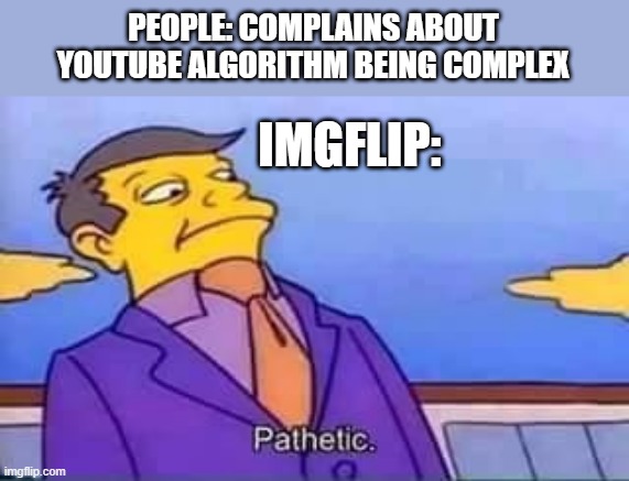 skinner pathetic | PEOPLE: COMPLAINS ABOUT YOUTUBE ALGORITHM BEING COMPLEX; IMGFLIP: | image tagged in skinner pathetic | made w/ Imgflip meme maker