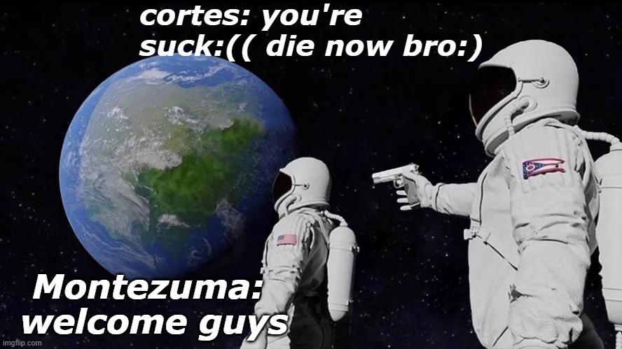 Always Has Been Meme | cortes: you're suck:(( die now bro:); Montezuma:
 welcome guys | image tagged in memes,always has been | made w/ Imgflip meme maker