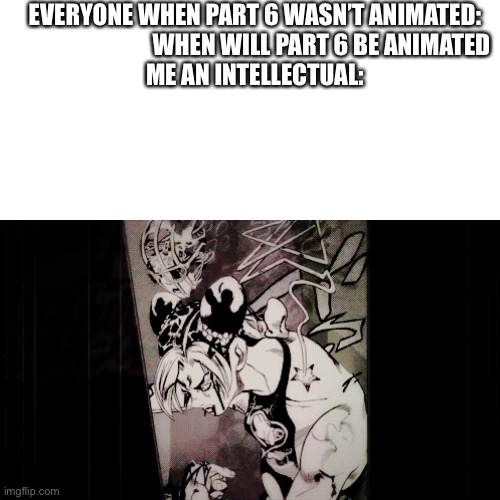 Jojo meme | EVERYONE WHEN PART 6 WASN’T ANIMATED:                             WHEN WILL PART 6 BE ANIMATED
ME AN INTELLECTUAL: | image tagged in random tag i decided to put,another random tag i decided to put,another one,and another one,you know the drill,e | made w/ Imgflip meme maker