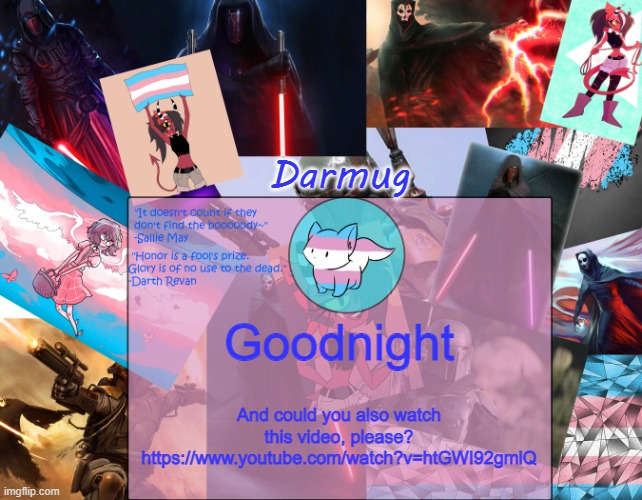 https://www.youtube.com/watch?v=htGWI92gmlQ | Goodnight; And could you also watch this video, please? https://www.youtube.com/watch?v=htGWI92gmlQ | image tagged in darmug's announcement template | made w/ Imgflip meme maker