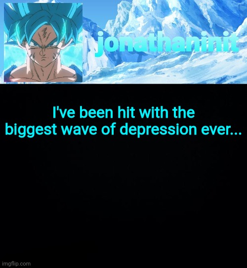 jonathaninit but super saiyan blue | I've been hit with the biggest wave of depression ever... | image tagged in jonathaninit but super saiyan blue | made w/ Imgflip meme maker