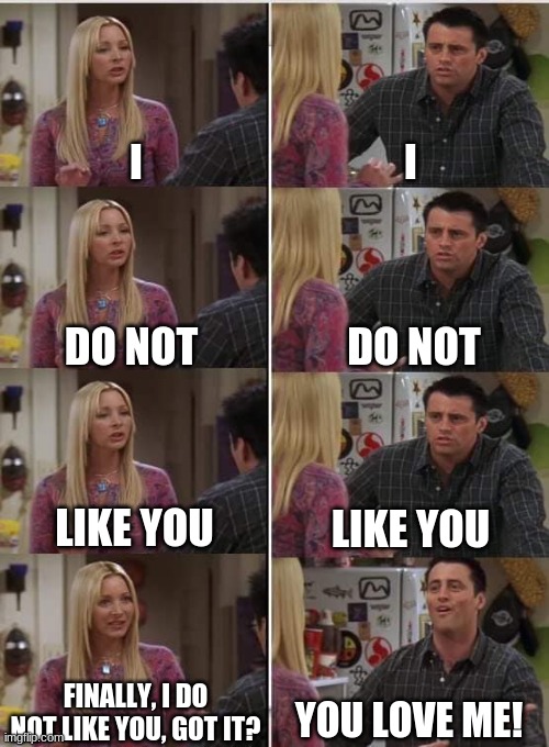 Phoebe Joey | I; I; DO NOT; DO NOT; LIKE YOU; LIKE YOU; FINALLY, I DO NOT LIKE YOU, GOT IT? YOU LOVE ME! | image tagged in phoebe joey | made w/ Imgflip meme maker