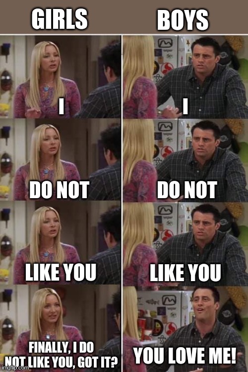 Phoebe Joey | GIRLS; BOYS; I; I; DO NOT; DO NOT; LIKE YOU; LIKE YOU; FINALLY, I DO NOT LIKE YOU, GOT IT? YOU LOVE ME! | image tagged in phoebe joey | made w/ Imgflip meme maker