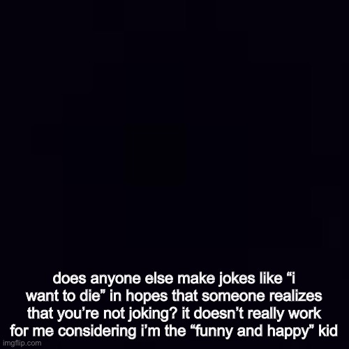 Plain black | does anyone else make jokes like “i want to die” in hopes that someone realizes that you’re not joking? it doesn’t really work for me considering i’m the “funny and happy” kid | image tagged in plain black | made w/ Imgflip meme maker