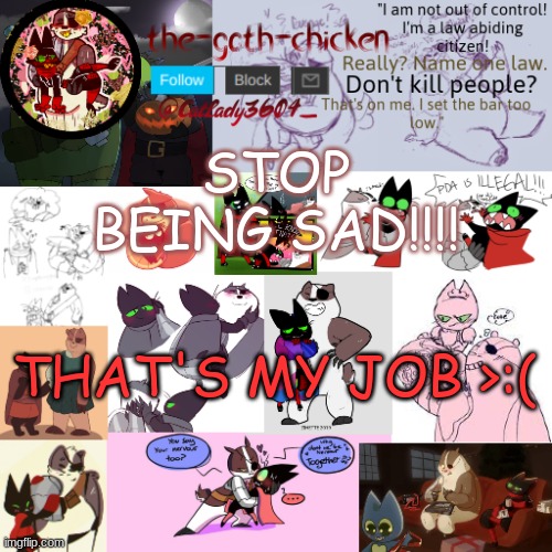 *angy noises intensifies* | STOP BEING SAD!!!! THAT'S MY JOB >:( | image tagged in the-goth-chicken announcement template 22 | made w/ Imgflip meme maker