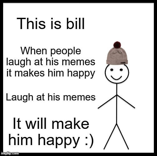It makes me happy too. | This is bill; When people laugh at his memes it makes him happy; Laugh at his memes; It will make him happy :) | image tagged in memes,be like bill | made w/ Imgflip meme maker