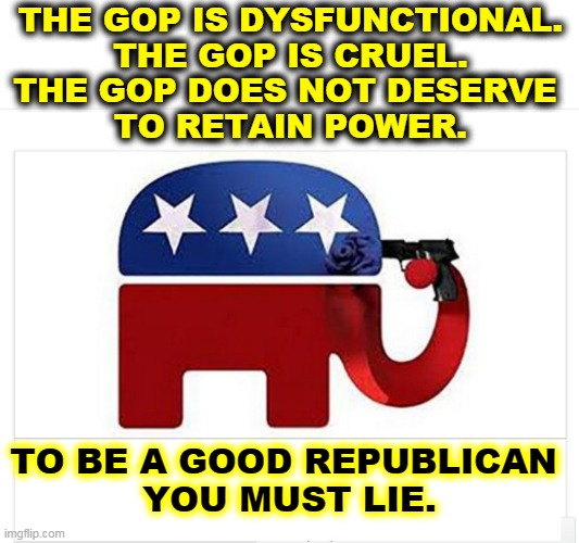 If you don't lie, they'll bounce you out on your ear. | THE GOP IS DYSFUNCTIONAL.
THE GOP IS CRUEL.
THE GOP DOES NOT DESERVE 
TO RETAIN POWER. TO BE A GOOD REPUBLICAN 
YOU MUST LIE. | image tagged in elephant shoots itself with the big lie,trump,big,lie,loyalty,gop | made w/ Imgflip meme maker