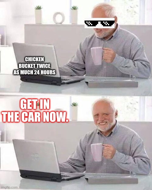 Hide the Pain Harold Meme | CHICKEN BUCKET TWICE AS MUCH 24 HOURS; GET IN THE CAR NOW. | image tagged in memes,hide the pain harold | made w/ Imgflip meme maker