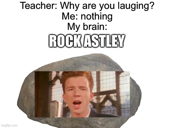  Teacher: Why are you lauging?
Me: nothing
My brain:; ROCK ASTLEY | image tagged in a,aa,aaa,aaaaa,aaaaaa | made w/ Imgflip meme maker