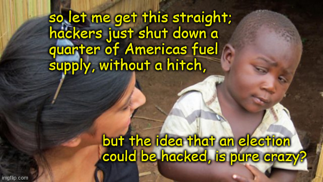 Hackers can get to the energy grid but elections? | so let me get this straight; 
hackers just shut down a 
quarter of Americas fuel 
supply, without a hitch, but the idea that an election 
could be hacked, is pure crazy? | image tagged in politics | made w/ Imgflip meme maker