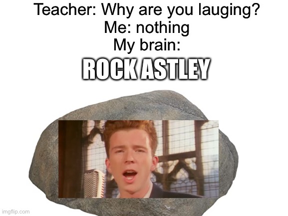 Teacher: Why are you lauging?
Me: nothing
My brain:; ROCK ASTLEY | made w/ Imgflip meme maker