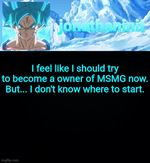jonathaninit but super saiyan blue | I feel like I should try to become a owner of MSMG now.
But... I don't know where to start. | image tagged in jonathaninit but super saiyan blue | made w/ Imgflip meme maker