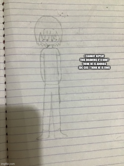 ye UwU | I CANNOT REPEAT THIS DRAWING IF U DONT THINK HE IS ADORBS IDC CUS I THINK HE IS UWU | made w/ Imgflip meme maker