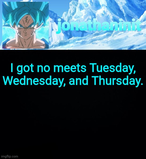 jonathaninit but super saiyan blue | I got no meets Tuesday, Wednesday, and Thursday. | image tagged in jonathaninit but super saiyan blue | made w/ Imgflip meme maker