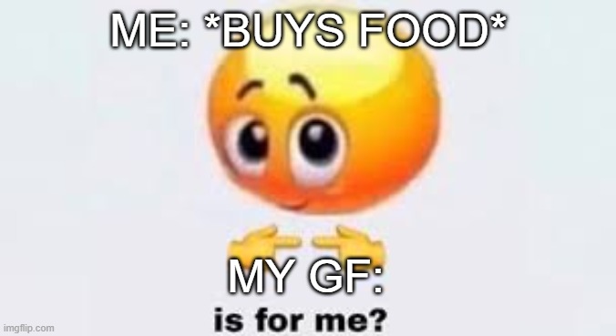 Is food for me? | ME: *BUYS FOOD*; MY GF: | image tagged in is for me | made w/ Imgflip meme maker