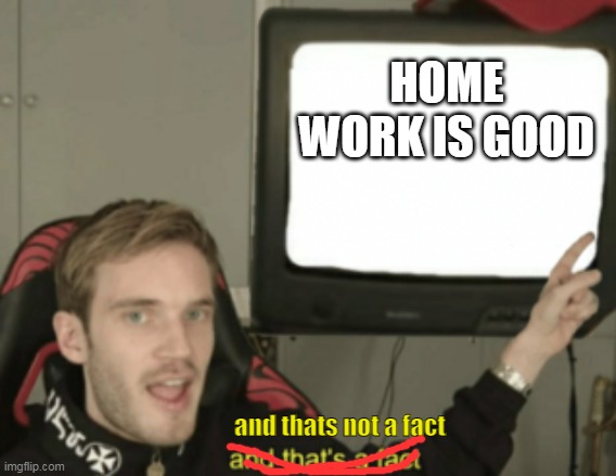 and that's not a fact | HOME WORK IS GOOD; and thats not a fact | image tagged in and that's a fact | made w/ Imgflip meme maker