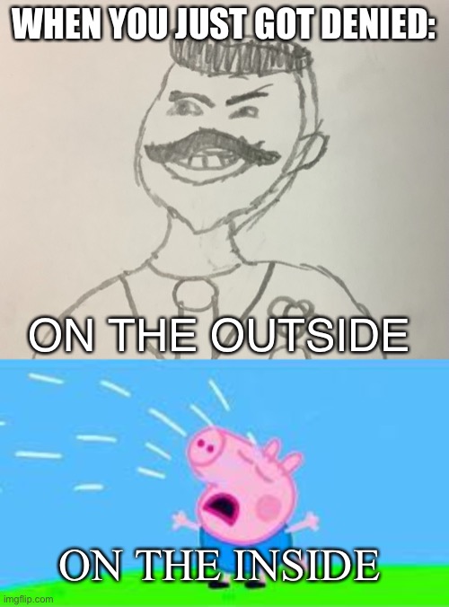 Anybody Relate? | WHEN YOU JUST GOT DENIED:; ON THE OUTSIDE; ON THE INSIDE | image tagged in peppa pig,drawing gone wrong | made w/ Imgflip meme maker