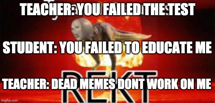 If teachers could use memes against the student | TEACHER: YOU FAILED THE TEST; STUDENT: YOU FAILED TO EDUCATE ME; TEACHER: DEAD MEMES DONT WORK ON ME | image tagged in tyrannosaurus rekt | made w/ Imgflip meme maker