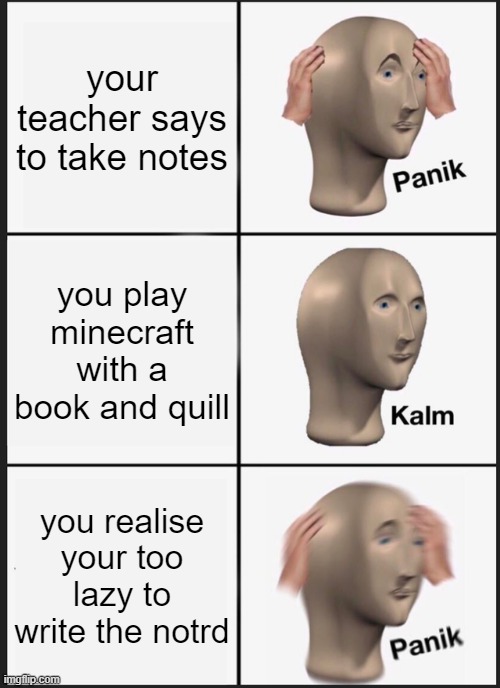 Panik Kalm Panik | your teacher says to take notes; you play minecraft with a book and quill; you realise your too lazy to write the notrd | image tagged in memes,panik kalm panik | made w/ Imgflip meme maker