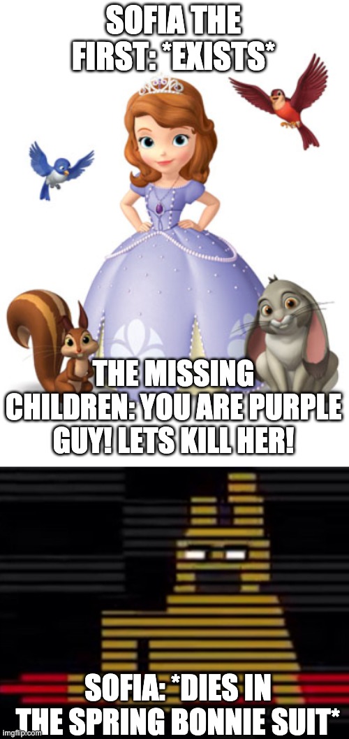 Sofia The First is true the person behind the Slaughter | SOFIA THE FIRST: *EXISTS*; THE MISSING CHILDREN: YOU ARE PURPLE GUY! LETS KILL HER! SOFIA: *DIES IN THE SPRING BONNIE SUIT* | image tagged in sofiathefirst,purple guy's death,purple guy,fnaf,sofia the first,sofia the first's death | made w/ Imgflip meme maker