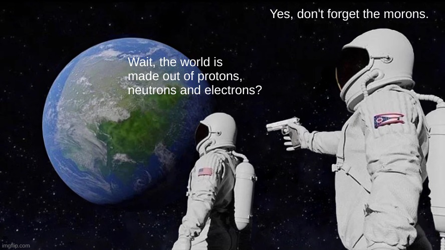 maybe I am a moron   o_o | Yes, don't forget the morons. Wait, the world is made out of protons, neutrons and electrons? | image tagged in memes,always has been,morons,astronaut,science | made w/ Imgflip meme maker
