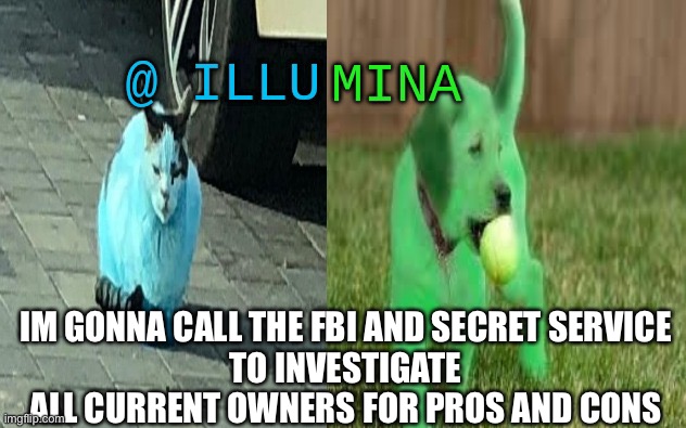 illumina new temp | IM GONNA CALL THE FBI AND SECRET SERVICE
TO INVESTIGATE ALL CURRENT OWNERS FOR PROS AND CONS | image tagged in illumina new temp | made w/ Imgflip meme maker