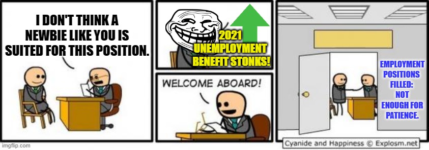 I Guess Blackmail Does Get You Cash Money. | 2021 
UNEMPLOYMENT 
BENEFIT STONKS! I DON'T THINK A NEWBIE LIKE YOU IS SUITED FOR THIS POSITION. EMPLOYMENT POSITIONS 
FILLED: 
NOT ENOUGH FOR PATIENCE. | image tagged in welcome aboard,stonks meme,unemployment meme,trollface | made w/ Imgflip meme maker