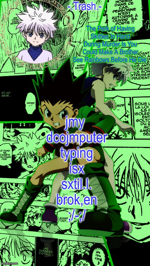 Gon And Killua Temp :D | jmy
 dcojmputer
 typing
 isx
 sxtil.l.
 brok,en
 ;/-;/ | image tagged in gon and killua temp d | made w/ Imgflip meme maker