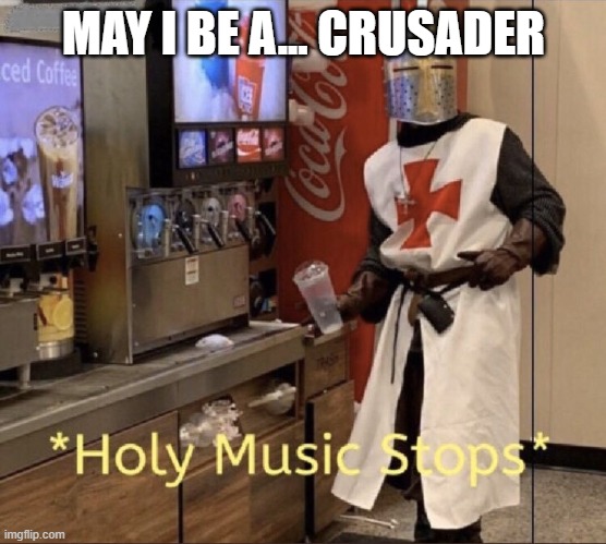 I know there are some crusaders in Memes overload. I just know it. also, they're fun! | MAY I BE A... CRUSADER | image tagged in holy music stops | made w/ Imgflip meme maker