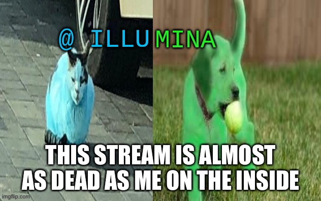 illumina new temp | THIS STREAM IS ALMOST AS DEAD AS ME ON THE INSIDE | image tagged in illumina new temp | made w/ Imgflip meme maker