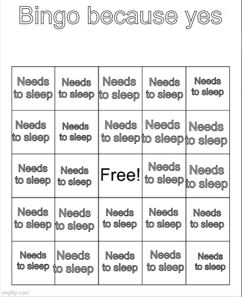 Blank Bingo | Bingo because yes; Needs to sleep; Needs to sleep; Needs to sleep; Needs to sleep; Needs to sleep; Needs to sleep; Needs to sleep; Needs to sleep; Needs to sleep; Needs to sleep; Needs to sleep; Needs to sleep; Needs to sleep; Needs to sleep; Needs to sleep; Needs to sleep; Needs to sleep; Needs to sleep; Needs to sleep; Needs to sleep; Needs to sleep; Needs to sleep; Needs to sleep; Needs to sleep | image tagged in blank bingo | made w/ Imgflip meme maker