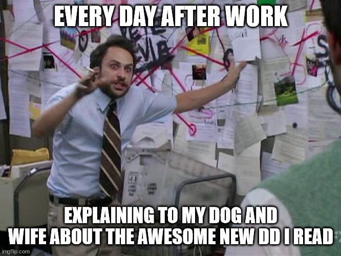 Charlie Conspiracy (Always Sunny in Philidelphia) | EVERY DAY AFTER WORK; EXPLAINING TO MY DOG AND WIFE ABOUT THE AWESOME NEW DD I READ | image tagged in charlie conspiracy always sunny in philidelphia | made w/ Imgflip meme maker