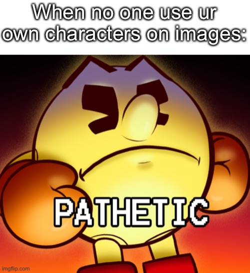 U should have thought about it | When no one use ur own characters on images: | image tagged in pac-man pathetic | made w/ Imgflip meme maker