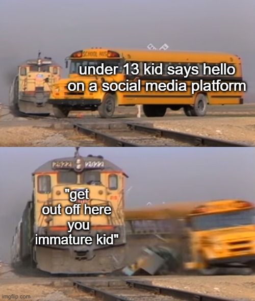 idk a title | under 13 kid says hello on a social media platform; "get out off here  you immature kid" | image tagged in a train hitting a school bus | made w/ Imgflip meme maker