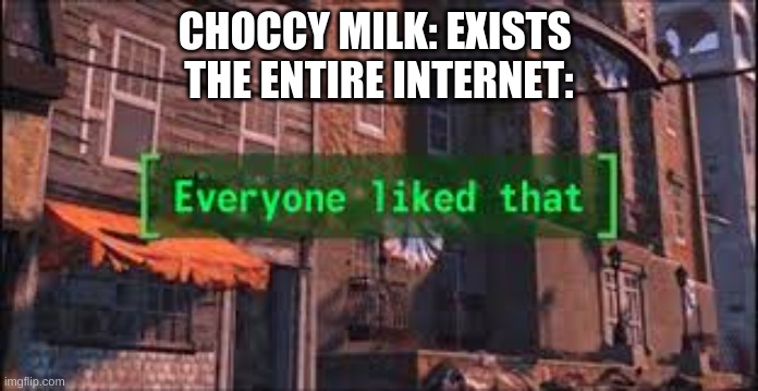 Everyone Liked That | CHOCCY MILK: EXISTS 
THE ENTIRE INTERNET: | image tagged in everyone liked that | made w/ Imgflip meme maker