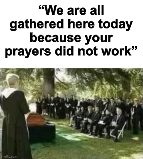 If I ever announce a funeral | “We are all gathered here today because your prayers did not work” | image tagged in funny,memes,funeral | made w/ Imgflip meme maker