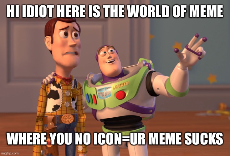 Ya me | HI IDIOT HERE IS THE WORLD OF MEME; WHERE YOU NO ICON=UR MEME SUCKS | image tagged in memes,x x everywhere | made w/ Imgflip meme maker