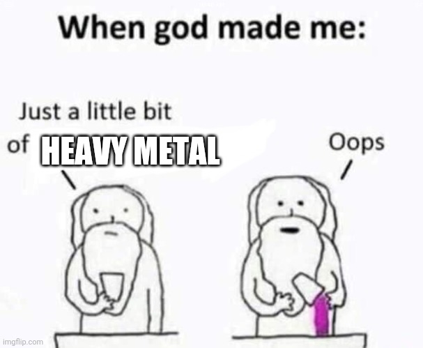 Thankful for being metal! | HEAVY METAL | image tagged in when god made me,metal,heavy metal | made w/ Imgflip meme maker