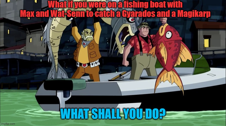 What if you were in fishing boat with Grandpa Max | What if you were on a fishing boat with Max and Wat-Senn to catch a Gyarados and a Magikarp; WHAT SHALL YOU DO? | image tagged in ben 10,pokemon | made w/ Imgflip meme maker