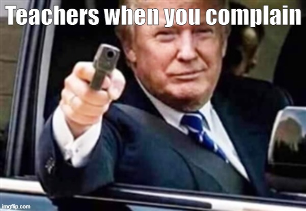 trump gun | Teachers when you complain | image tagged in trump gun,school,teachers,parents,complaining,no complaining | made w/ Imgflip meme maker