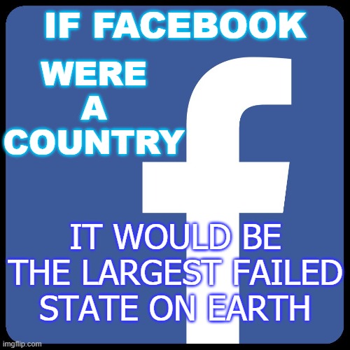 If Facebook were a country, it would be the largest failed state on Earth. | IF FACEBOOK; WERE
A
COUNTRY; IT WOULD BE THE LARGEST FAILED STATE ON EARTH | image tagged in facebook logo | made w/ Imgflip meme maker