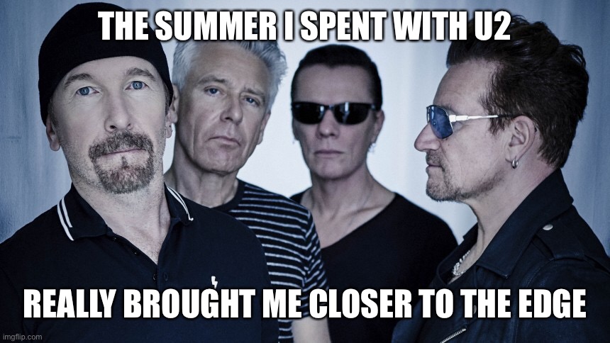 And I still haven’t found what I’m looking for… | THE SUMMER I SPENT WITH U2; REALLY BROUGHT ME CLOSER TO THE EDGE | image tagged in u2 | made w/ Imgflip meme maker
